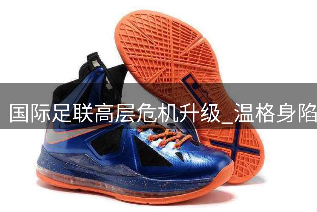 国际足联高层危机升级 温格身陷舆论漩涡终发声