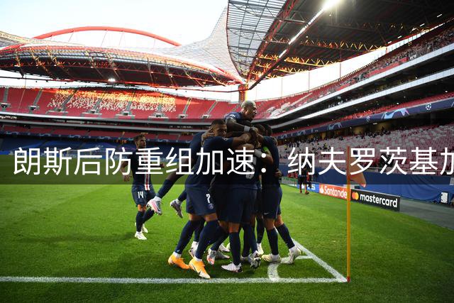 朗斯后防重组加速：纳夫罗茨基加盟 奥比斯波引援进入关键阶段